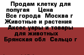 Продам клетку для попугая. › Цена ­ 3 000 - Все города, Москва г. Животные и растения » Аксесcуары и товары для животных   . Брянская обл.,Сельцо г.